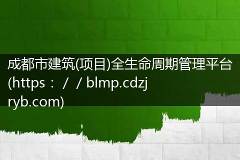 成都市建筑(项目)全生命周期管理平台(https://blmp.cdzjryb.com)