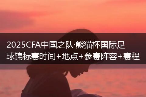 2025CFA中国之队·熊猫杯国际足球锦标赛时间+地点+参赛阵容+赛程