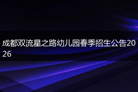 成都双流星之路幼儿园春季招生公告2026
