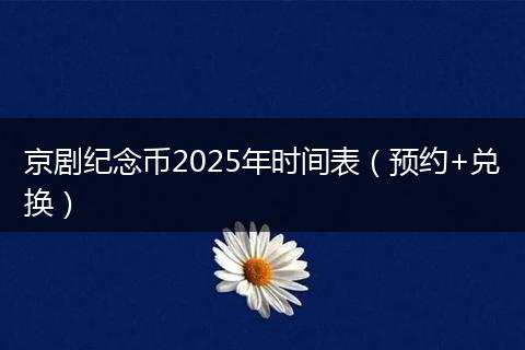 京剧纪念币2025年时间表（预约+兑换）