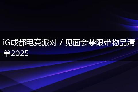 iG成都电竞派对/见面会禁限带物品清单2025