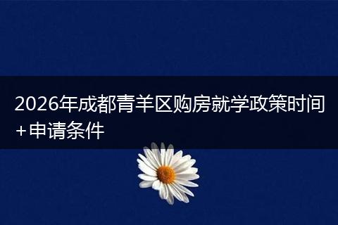 2026年成都青羊区购房就学政策时间+申请条件
