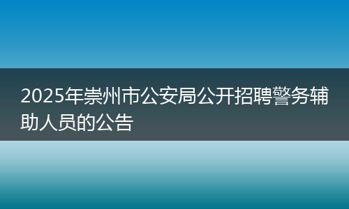 2025年崇州市公安局公开招聘警务辅助人员的公告