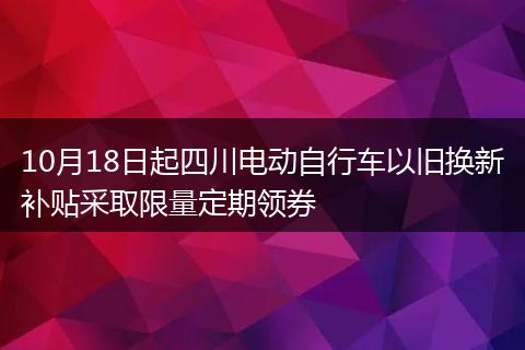 10月18日起四川电动自行车以旧换新补贴采取限量定期领券