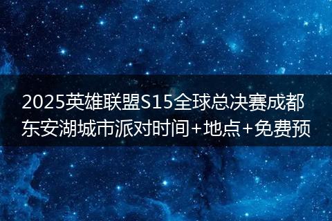 2025英雄联盟S15全球总决赛成都东安湖城市派对时间+地点+免费预