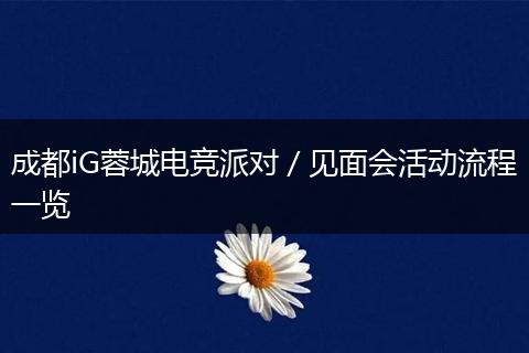 成都iG蓉城电竞派对／见面会活动流程一览
