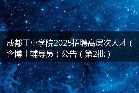 成都工业学院2025招聘高层次人才（含博士辅导员）公告（第2批）