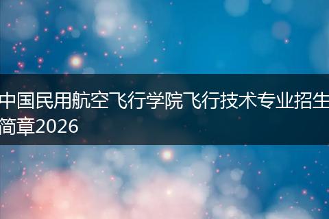 中国民用航空飞行学院飞行技术专业招生简章2026
