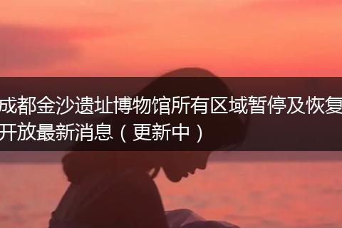 成都金沙遗址博物馆所有区域暂停及恢复开放最新消息（更新中）