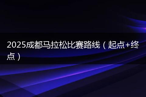 2025成都马拉松比赛路线（起点+终点）