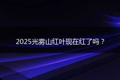 2025光雾山红叶现在红了吗？