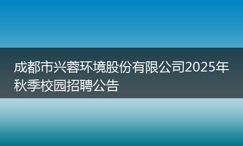 成都市兴蓉环境股份有限公司2025年秋季校园招聘公告