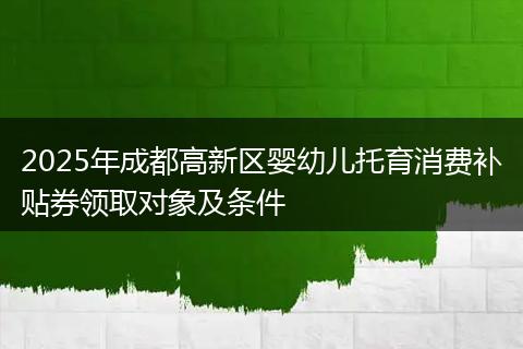 2025年成都高新区婴幼儿托育消费补贴券领取对象及条件