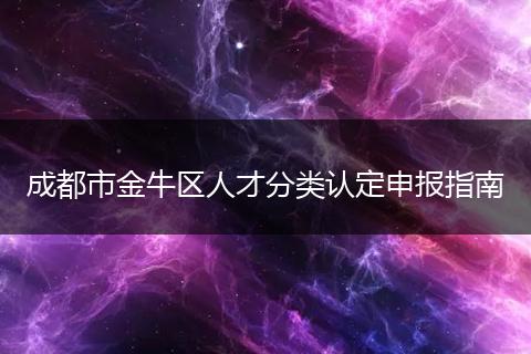成都市金牛区人才分类认定申报指南