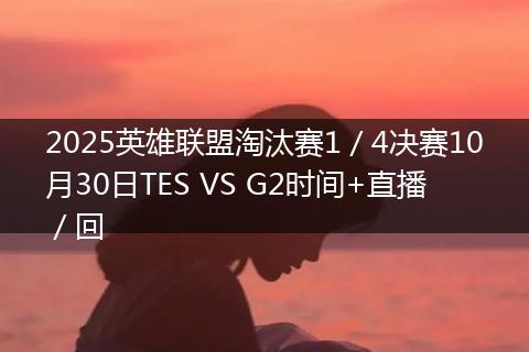 2025英雄联盟淘汰赛1/4决赛10月30日TES VS G2时间+直播/回