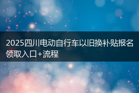 2025四川电动自行车以旧换补贴报名领取入口+流程