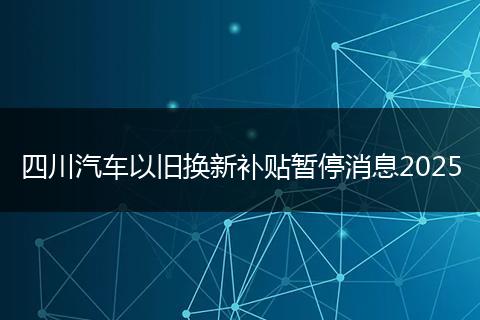 四川汽车以旧换新补贴暂停消息2025