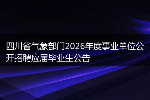 四川省气象部门2026年度事业单位公开招聘应届毕业生公告