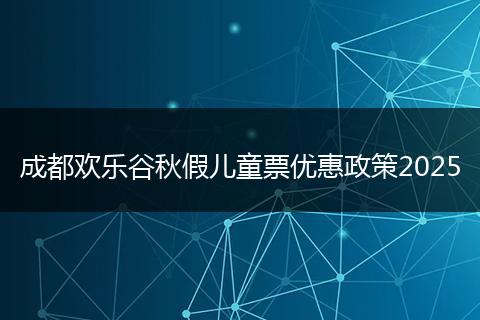 成都欢乐谷秋假儿童票优惠政策2025