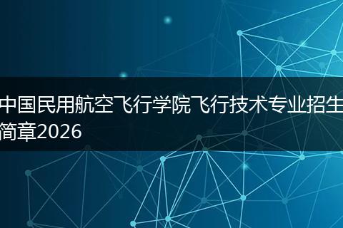 中国民用航空飞行学院飞行技术专业招生简章2026