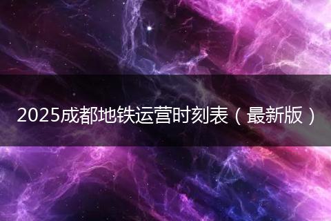 2025成都地铁运营时刻表(最新版)