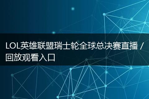 LOL英雄联盟瑞士轮全球总决赛直播/回放观看入口