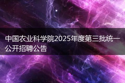 中国农业科学院2025年度第三批统一公开招聘公告