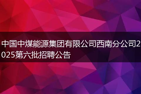 中国中煤能源集团有限公司西南分公司2025第六批招聘公告