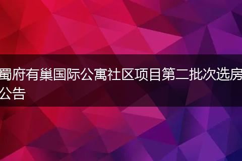 蜀府有巢国际公寓社区项目第二批次选房公告