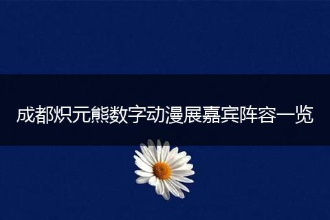 成都炽元熊数字动漫展嘉宾阵容一览