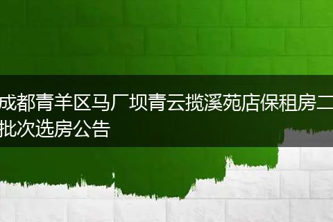 成都青羊区马厂坝青云揽溪苑店保租房二批次选房公告