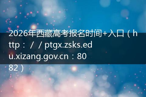 2026年西藏高考报名时间+入口（http：／／ptgx.zsks.edu.xizang.gov.cn：8082）