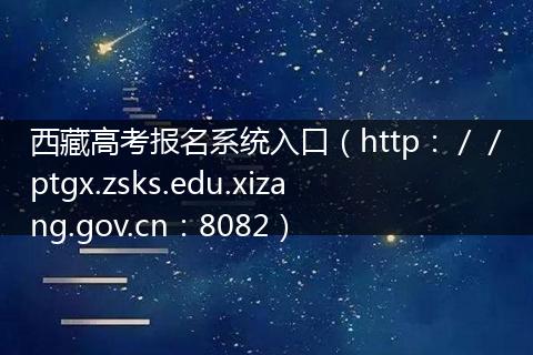 西藏高考报名系统入口（http：／／ptgx.zsks.edu.xizang.gov.cn：8082）