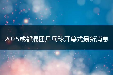 2025成都混团乒乓球开幕式最新消息