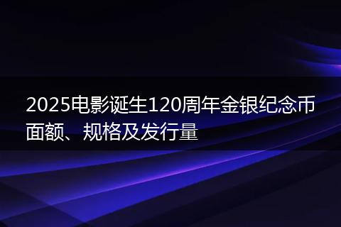 2025电影诞生120周年金银纪念币面额、规格及发行量