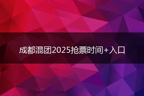成都混团2025抢票时间+入口