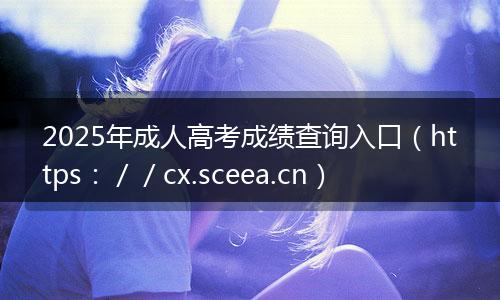 2025年成人高考成绩查询入口(https://cx.sceea.cn)