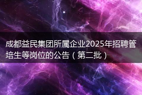 成都益民集团所属企业2025年招聘管培生等岗位的公告(第二批)