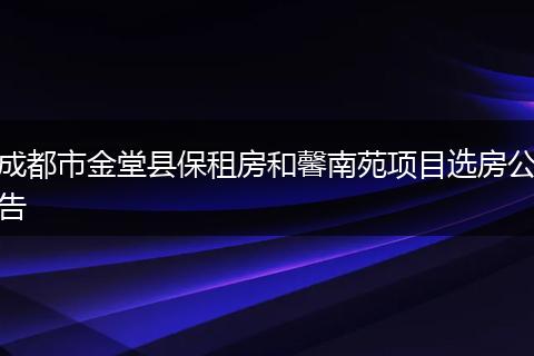 成都市金堂县保租房和馨南苑项目选房公告