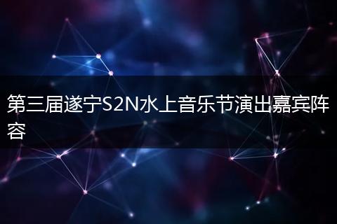 第三届遂宁S2N水上音乐节演出嘉宾阵容