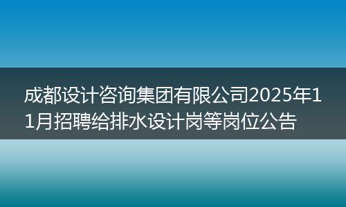 成都设计咨询集团有限公司2025年11月招聘给排水设计岗等岗位公告