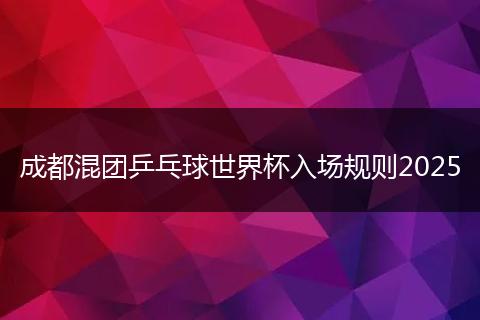 成都混团乒乓球世界杯入场规则2025