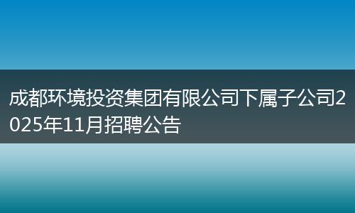 成都环境投资集团有限公司下属子公司2025年11月招聘公告