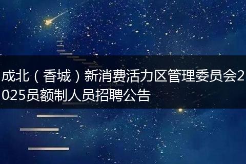 成北(香城)新消费活力区管理委员会2025员额制人员招聘公告