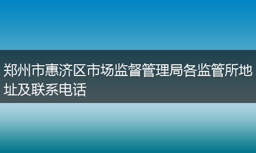 郑州市惠济区市场监督管理局各监管所地址及联系电话