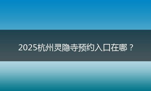 2025杭州灵隐寺预约入口在哪?