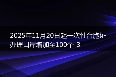 2025年11月20日起一次性台胞证办理口岸增加至100个_3