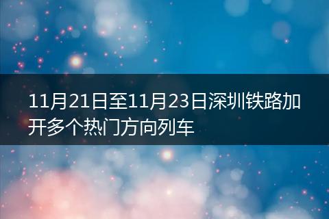 11月21日至11月23日深圳铁路加开多个热门方向列车