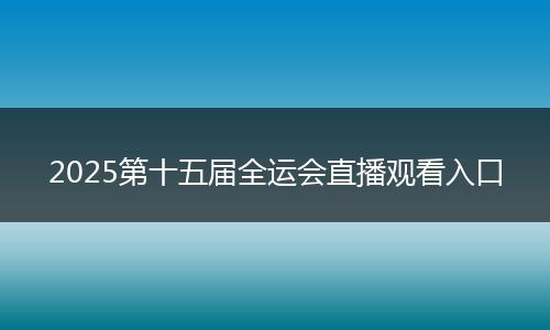 2025第十五届全运会直播观看入口