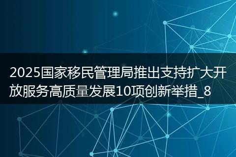 2025国家移民管理局推出支持扩大开放服务高质量发展10项创新举措_8